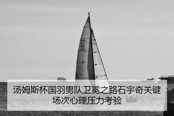 汤姆斯杯国羽男队卫冕之路石宇奇关键场次心理压力考验